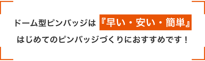ドームピンバッジは『早い・安い・簡単』はじめてのピンバッジづくりにおすすめです！