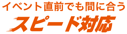 イベント直前でも間に合う、スピード対応